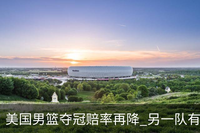 美国男篮夺冠赔率再降 另一队有望创百年纪录