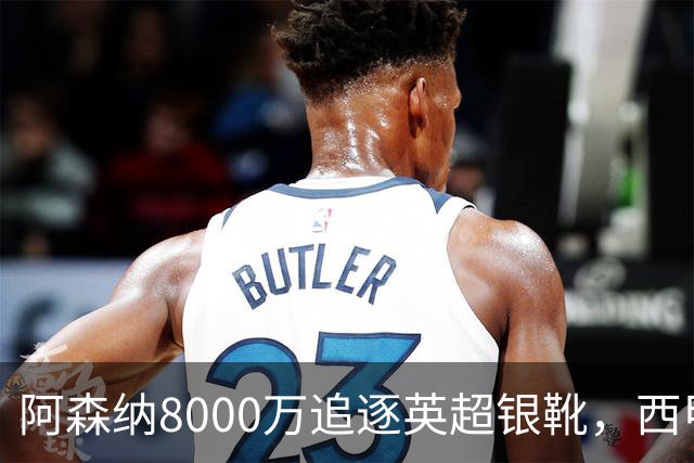 阿森纳8000万追逐英超银靴，西甲魔翼或有转会潜力